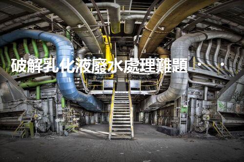 破解乳化液廢水處理難題？探尋高效低耗的破乳秘籍！